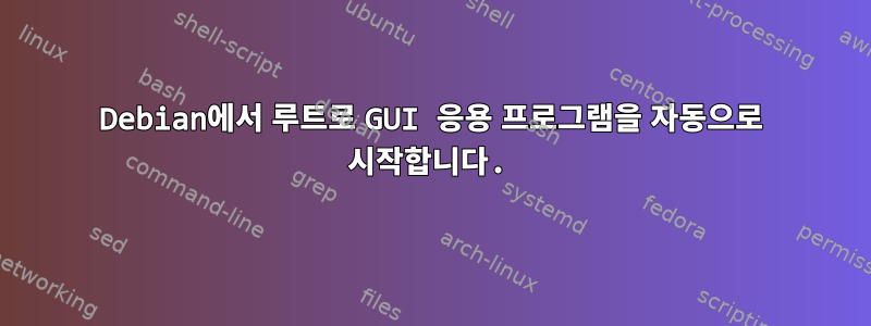 Debian에서 루트로 GUI 응용 프로그램을 자동으로 시작합니다.