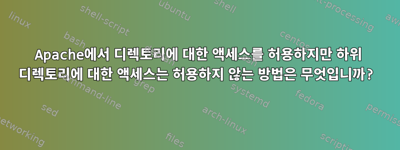 Apache에서 디렉토리에 대한 액세스를 허용하지만 하위 디렉토리에 대한 액세스는 허용하지 않는 방법은 무엇입니까?