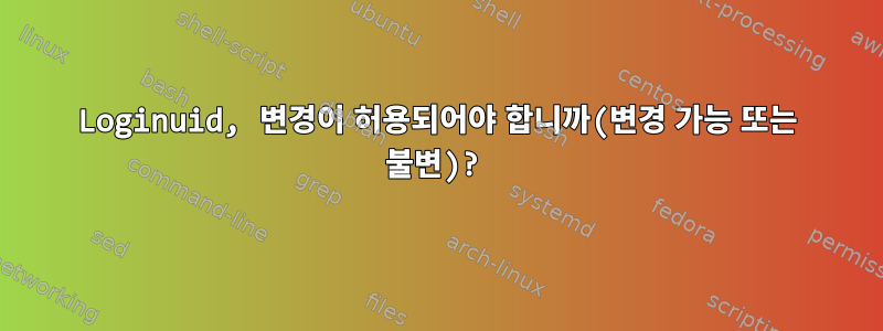 Loginuid, 변경이 허용되어야 합니까(변경 가능 또는 불변)?