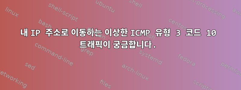 내 IP 주소로 이동하는 이상한 ICMP 유형 3 코드 10 트래픽이 궁금합니다.