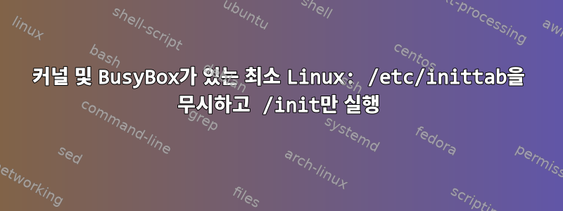 커널 및 BusyBox가 있는 최소 Linux: /etc/inittab을 무시하고 /init만 실행