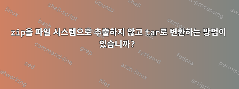 zip을 파일 시스템으로 추출하지 않고 tar로 변환하는 방법이 있습니까?