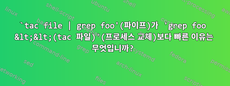 `tac file | grep foo'(파이프)가 'grep foo &lt;&lt;(tac 파일)'(프로세스 교체)보다 빠른 이유는 무엇입니까?