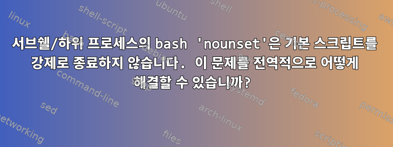 서브쉘/하위 프로세스의 bash 'nounset'은 기본 스크립트를 강제로 종료하지 않습니다. 이 문제를 전역적으로 어떻게 해결할 수 있습니까?