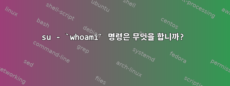 su - `whoami` 명령은 무엇을 합니까?