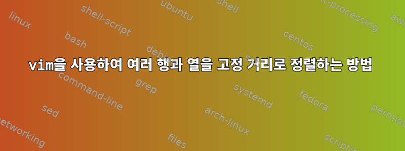 vim을 사용하여 여러 행과 열을 고정 거리로 정렬하는 방법