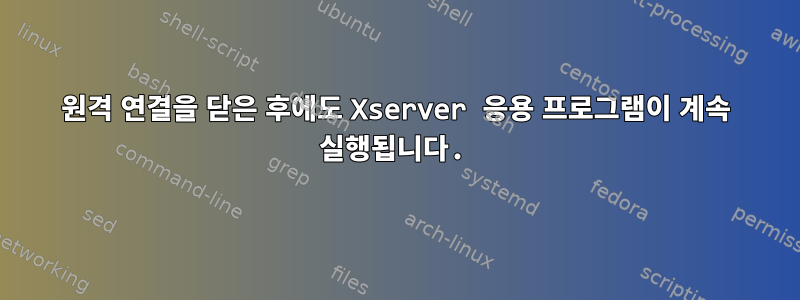 원격 연결을 닫은 후에도 Xserver 응용 프로그램이 계속 실행됩니다.