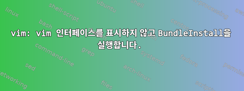 vim: vim 인터페이스를 표시하지 않고 BundleInstall을 실행합니다.