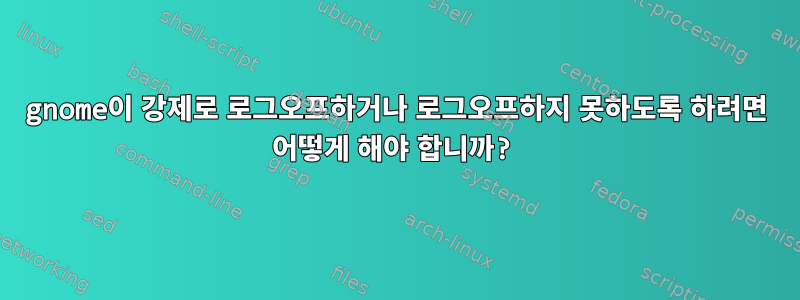 gnome이 강제로 로그오프하거나 로그오프하지 못하도록 하려면 어떻게 해야 합니까?