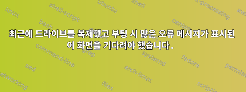 최근에 드라이브를 복제했고 부팅 시 많은 오류 메시지가 표시된 이 화면을 기다려야 했습니다.