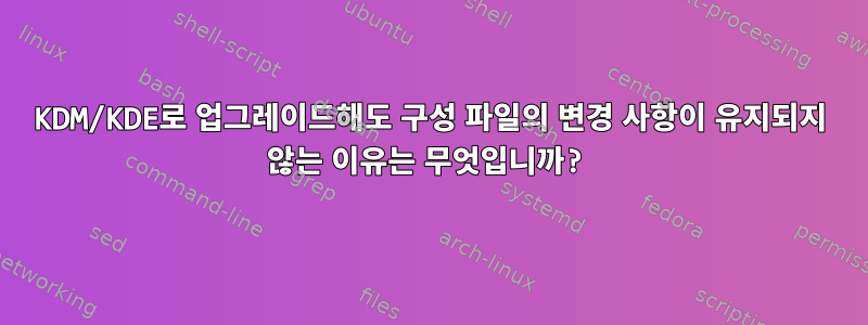 KDM/KDE로 업그레이드해도 구성 파일의 변경 사항이 유지되지 않는 이유는 무엇입니까?