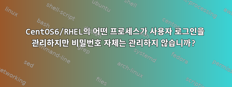 CentOS6/RHEL의 어떤 프로세스가 사용자 로그인을 관리하지만 비밀번호 자체는 관리하지 않습니까?