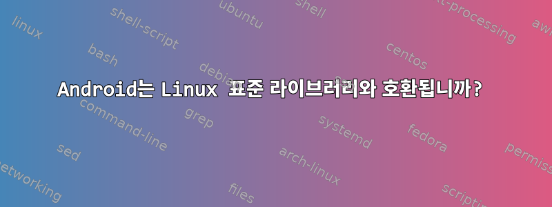 Android는 Linux 표준 라이브러리와 호환됩니까?