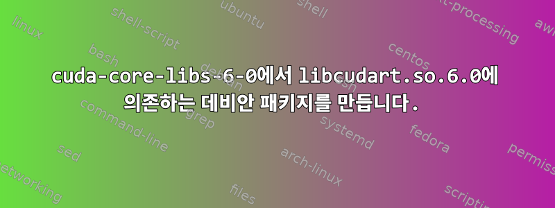 cuda-core-libs-6-0에서 libcudart.so.6.0에 의존하는 데비안 패키지를 만듭니다.