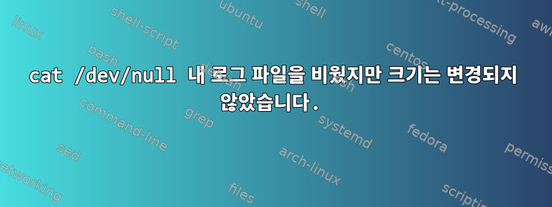 cat /dev/null 내 로그 파일을 비웠지만 크기는 변경되지 않았습니다.