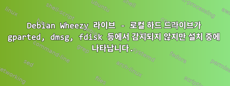 Debian Wheezy 라이브 - 로컬 하드 드라이브가 gparted, dmsg, fdisk 등에서 감지되지 않지만 설치 중에 나타납니다.