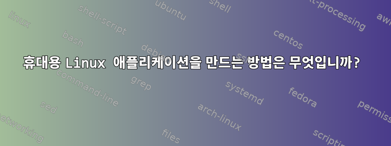 휴대용 Linux 애플리케이션을 만드는 방법은 무엇입니까?