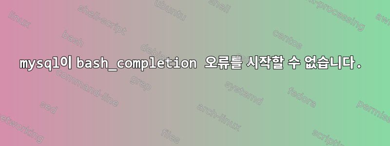 mysql이 bash_completion 오류를 시작할 수 없습니다.