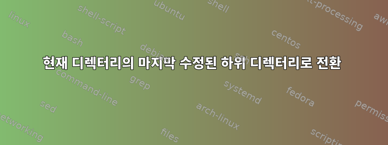 현재 디렉터리의 마지막 수정된 하위 디렉터리로 전환