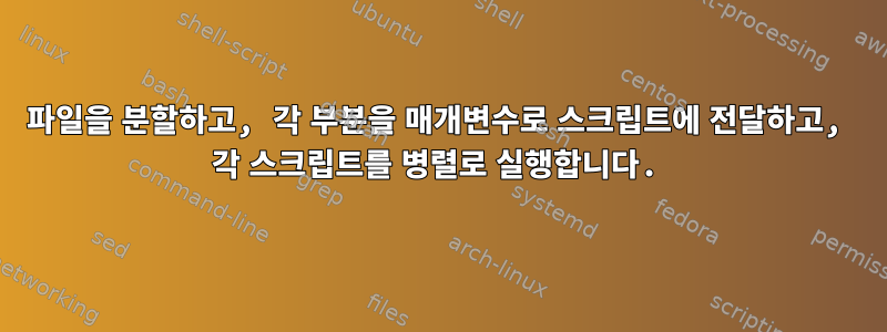 파일을 분할하고, 각 부분을 매개변수로 스크립트에 전달하고, 각 스크립트를 병렬로 실행합니다.