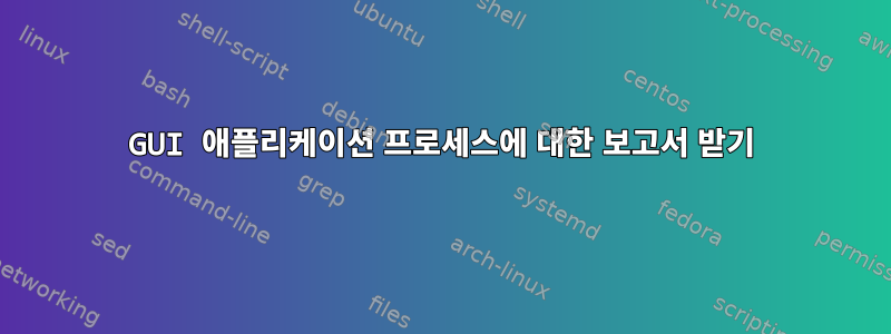 GUI 애플리케이션 프로세스에 대한 보고서 받기