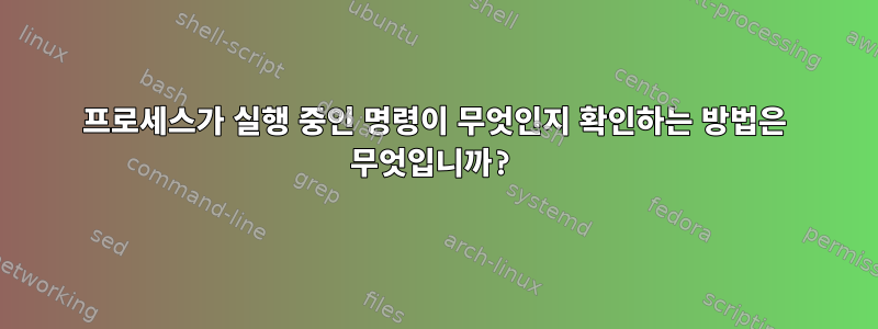 프로세스가 실행 중인 명령이 무엇인지 확인하는 방법은 무엇입니까?