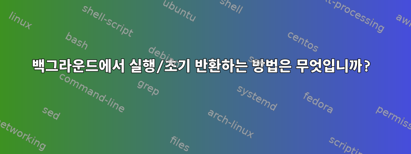 백그라운드에서 실행/초기 반환하는 방법은 무엇입니까?