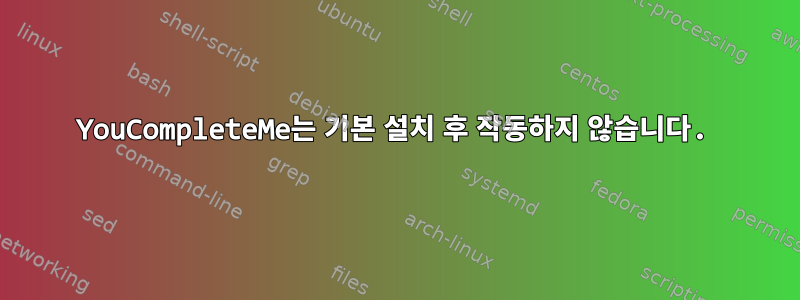 YouCompleteMe는 기본 설치 후 작동하지 않습니다.