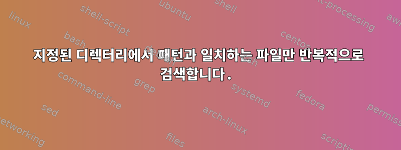 지정된 디렉터리에서 패턴과 일치하는 파일만 반복적으로 검색합니다.