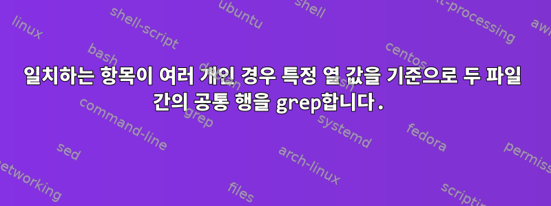 일치하는 항목이 여러 개인 경우 특정 열 값을 기준으로 두 파일 간의 공통 행을 grep합니다.