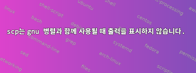 scp는 gnu 병렬과 함께 사용될 때 출력을 표시하지 않습니다.