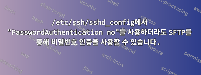 /etc/ssh/sshd_config에서 "PasswordAuthentication no"를 사용하더라도 SFTP를 통해 비밀번호 인증을 사용할 수 있습니다.