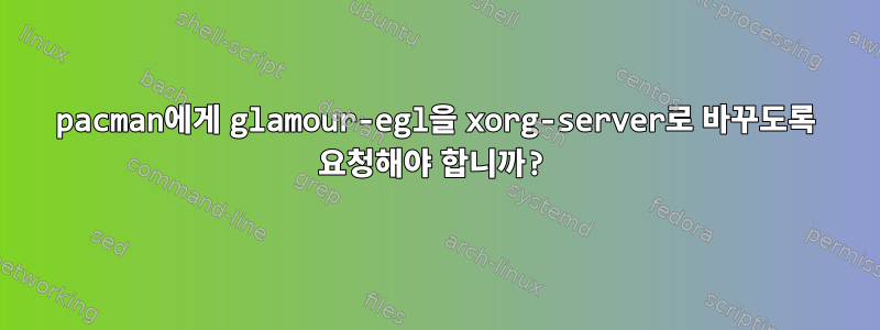 pacman에게 glamour-egl을 xorg-server로 바꾸도록 요청해야 합니까?