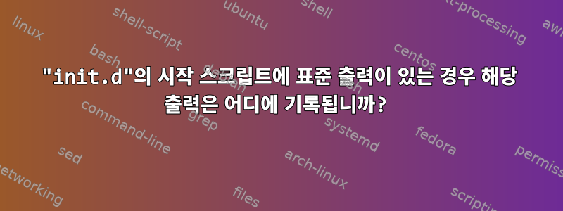 "init.d"의 시작 스크립트에 표준 출력이 있는 경우 해당 출력은 어디에 기록됩니까?