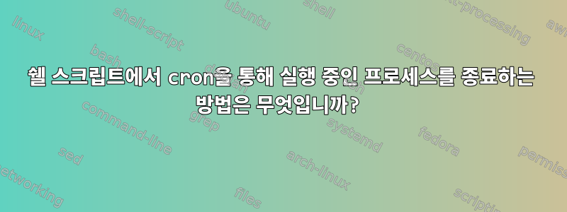 쉘 스크립트에서 cron을 통해 실행 중인 프로세스를 종료하는 방법은 무엇입니까?