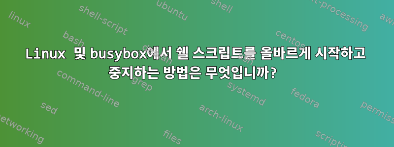 Linux 및 busybox에서 쉘 스크립트를 올바르게 시작하고 중지하는 방법은 무엇입니까?