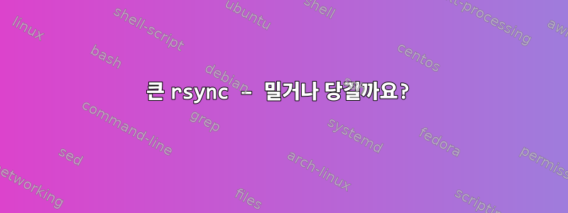 큰 rsync – 밀거나 당길까요?