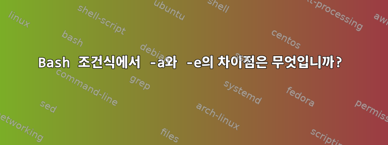 Bash 조건식에서 -a와 -e의 차이점은 무엇입니까?