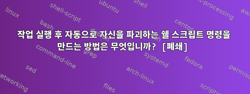 작업 실행 후 자동으로 자신을 파괴하는 쉘 스크립트 명령을 만드는 방법은 무엇입니까? [폐쇄]