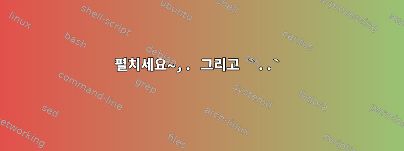 펼치세요~,. 그리고 `..`