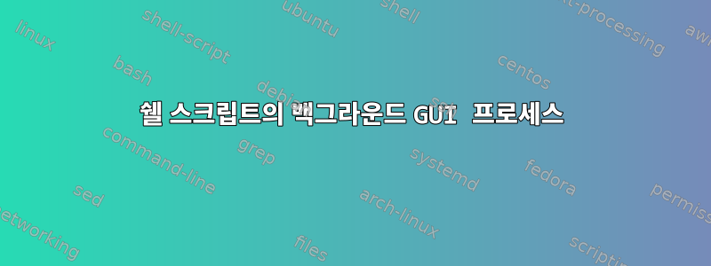 쉘 스크립트의 백그라운드 GUI 프로세스