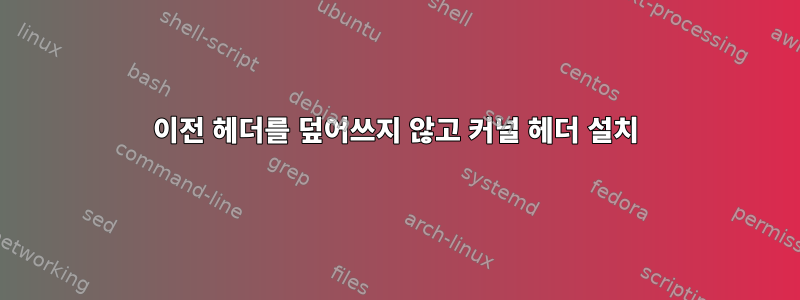 이전 헤더를 덮어쓰지 않고 커널 헤더 설치