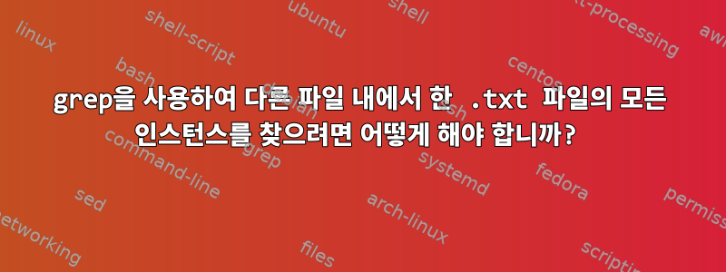 grep을 사용하여 다른 파일 내에서 한 .txt 파일의 모든 인스턴스를 찾으려면 어떻게 해야 합니까?