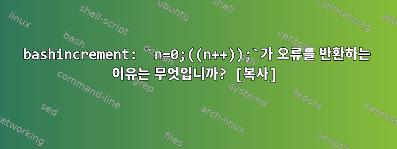 bashincrement: `n=0;((n++));`가 오류를 반환하는 이유는 무엇입니까? [복사]