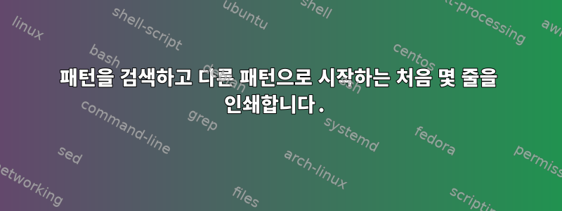 패턴을 검색하고 다른 패턴으로 시작하는 처음 몇 줄을 인쇄합니다.