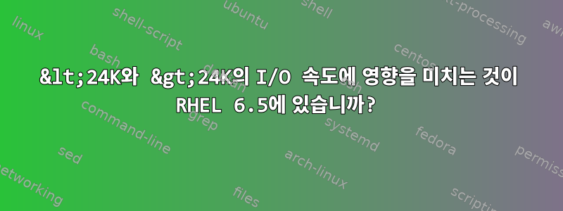 &lt;24K와 &gt;24K의 I/O 속도에 영향을 미치는 것이 RHEL 6.5에 있습니까?