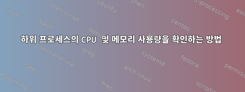 하위 프로세스의 CPU 및 메모리 사용량을 확인하는 방법