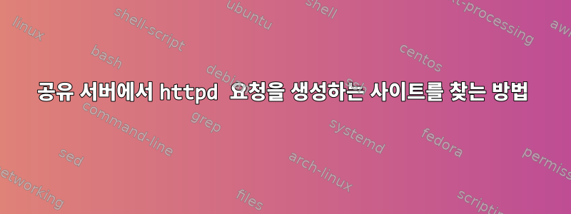 공유 서버에서 httpd 요청을 생성하는 사이트를 찾는 방법