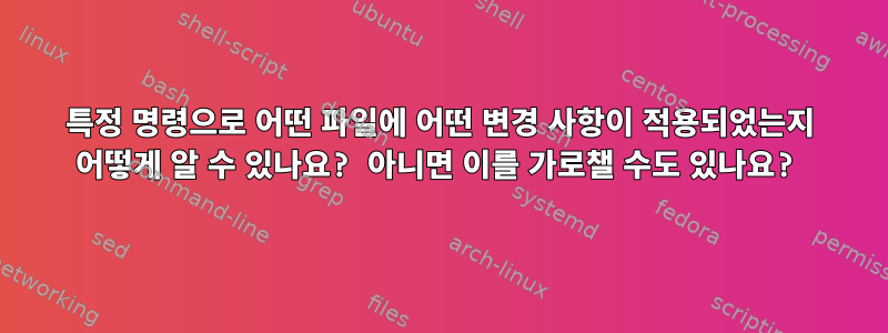 특정 명령으로 어떤 파일에 어떤 변경 사항이 적용되었는지 어떻게 알 수 있나요? 아니면 이를 가로챌 수도 있나요?