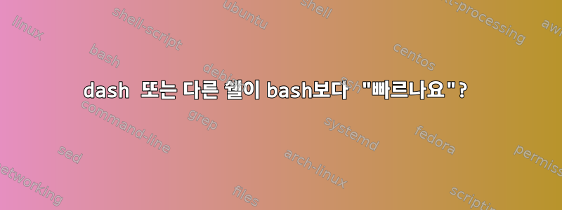 dash 또는 다른 쉘이 bash보다 "빠르나요"?